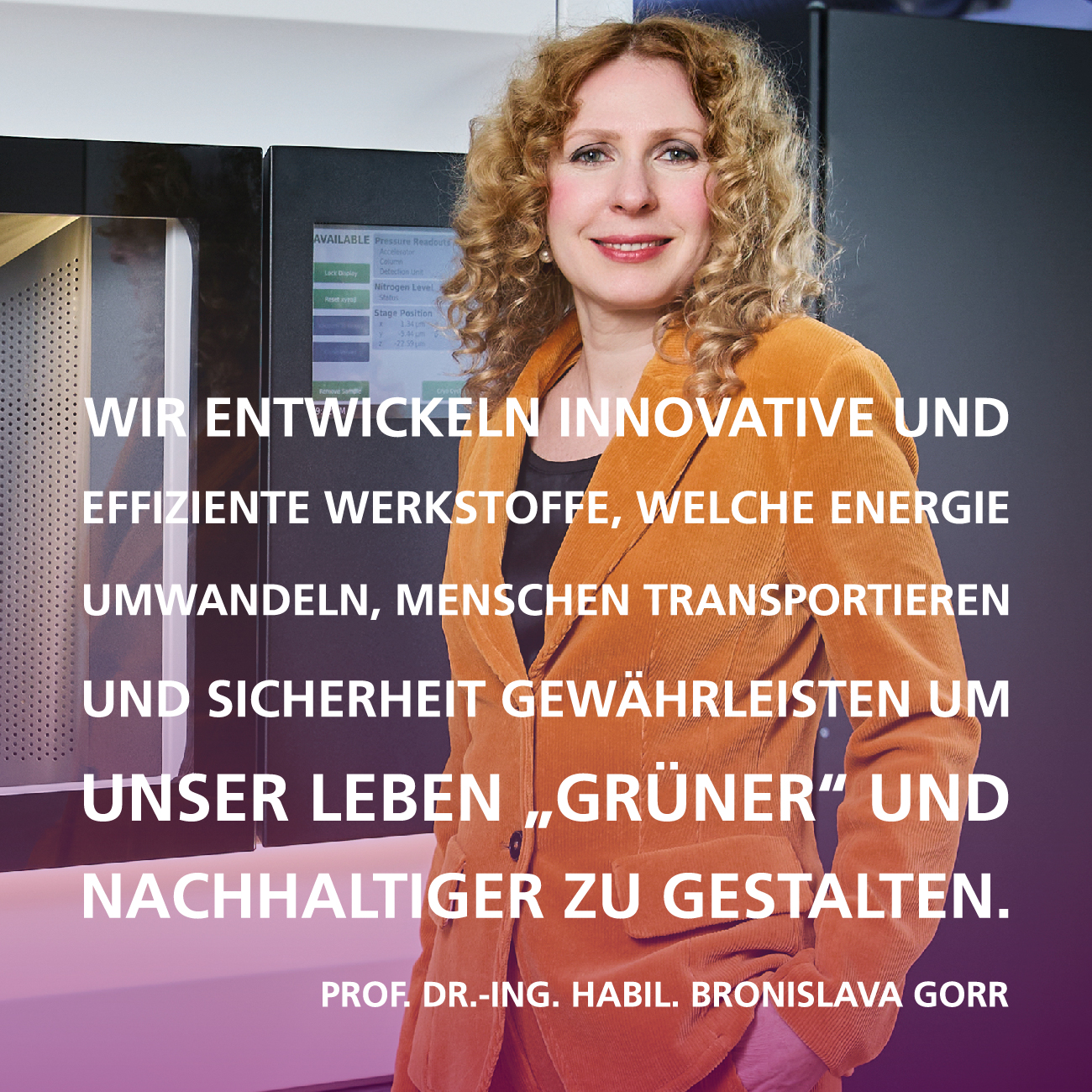 Wir entwickeln innovative und effiziente Werkstoffe, welche Energie umwandeln, Menschen transportieren und Sicherheit gew&auml;hrleisten um unser Leben „gr&uuml;ner“ und nachhaltiger zu gestalten. Zitat von Prof. Dr.-Ing. habil. Bronislava Gorr, Bereich 3, KIT | Copyright: KIT | B3 | S. Goettisheim